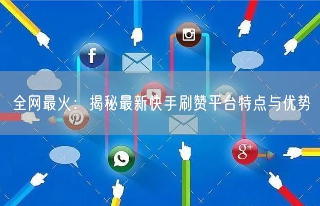 全网最火：揭秘最新快手刷赞平台特点与优势