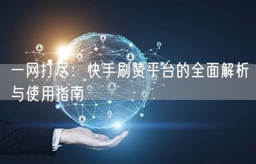 一网打尽：快手刷赞平台的全面解析与使用指南