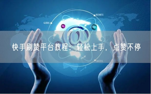 快手刷赞平台教程：轻松上手，点赞不停