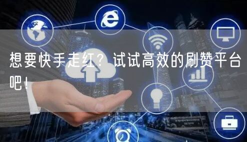 想要快手走红？试试高效的刷赞平台吧！