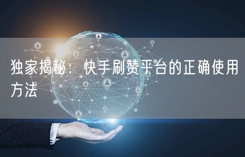 独家揭秘：快手刷赞平台的正确使用方法