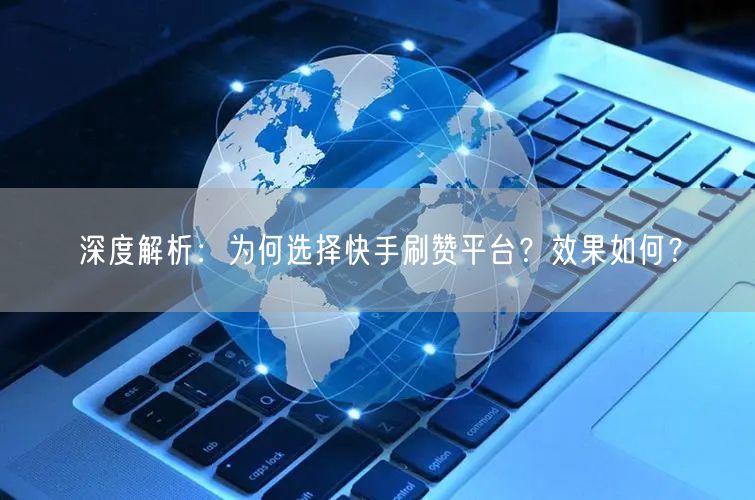 深度解析：为何选择快手刷赞平台？效果如何？