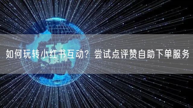 如何玩转小红书互动？尝试点评赞自助下单服务