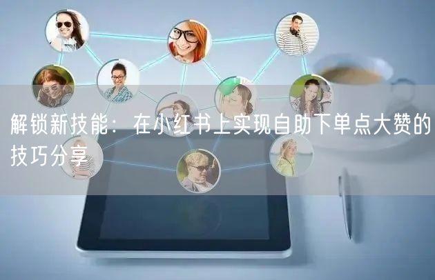 解锁新技能：在小红书上实现自助下单点大赞的技巧分享