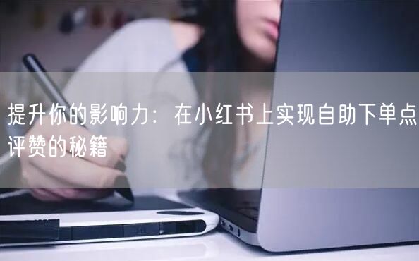 提升你的影响力：在小红书上实现自助下单点评赞的秘籍