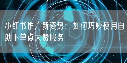 小红书推广新姿势：如何巧妙使用自助下单点大赞服务