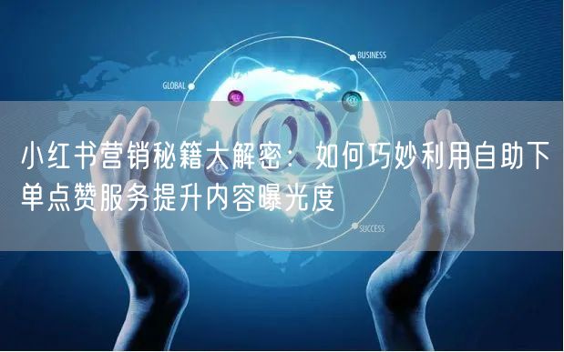 小红书营销秘籍大解密：如何巧妙利用自助下单点赞服务提升内容曝光度