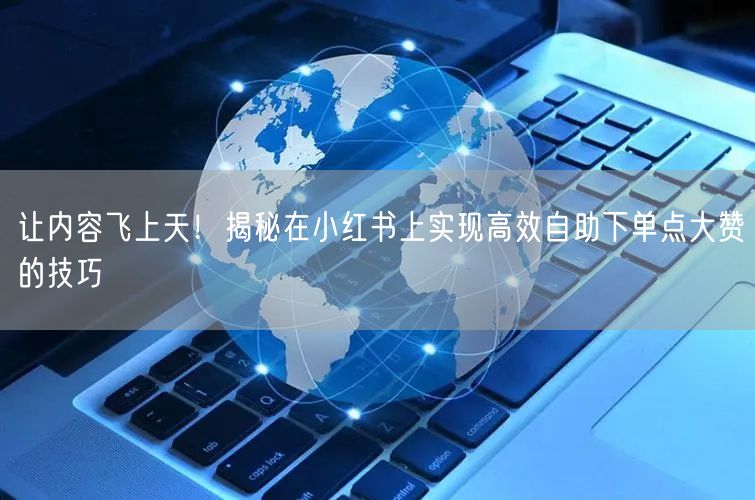 让内容飞上天！揭秘在小红书上实现高效自助下单点大赞的技巧