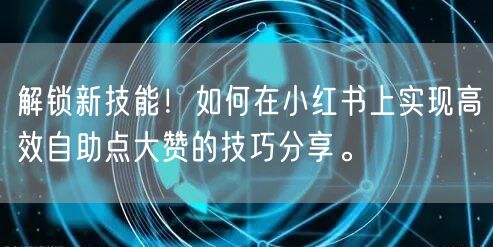 解锁新技能！如何在小红书上实现高效自助点大赞的技巧分享。