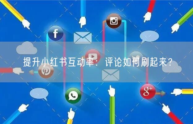 提升小红书互动率:评论如何刷起来?