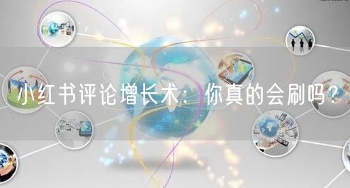 小红书评论增长术:你真的会刷吗?
