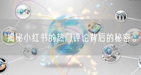 揭秘小红书的热门评论背后的秘密。
