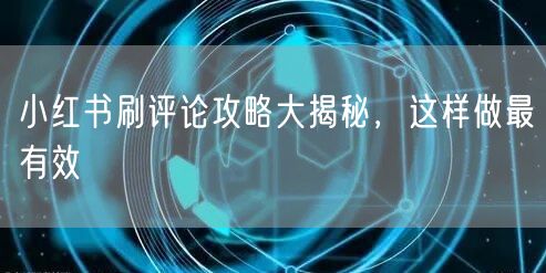 小红书刷评论攻略大揭秘,这样做最有效