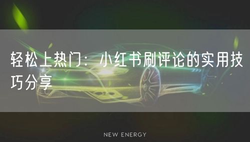 轻松上热门:小红书刷评论的实用技巧分享